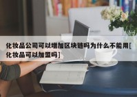 化妆品公司可以增加区块链吗为什么不能用[化妆品可以加盟吗]