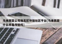 马来西亚公司推出区块链社区平台[马来西亚什么币是传销吗]