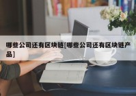 哪些公司还有区块链[哪些公司还有区块链产品]