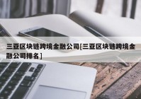 三亚区块链跨境金融公司[三亚区块链跨境金融公司排名]