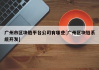 广州市区块链平台公司有哪些[广州区块链系统开发]