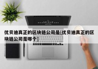 优贝迪真正的区块链公司是[优贝迪真正的区块链公司是哪个]