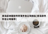 青岛区块链软件开发外包公司排名[青岛软件外包公司推荐]