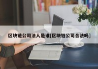 区块链公司法人是谁[区块链公司合法吗]