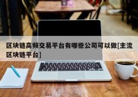 区块链高频交易平台有哪些公司可以做[主流区块链平台]