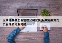 区块链金融怎么管理公司业务[区块链金融怎么管理公司业务的]