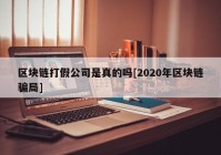 区块链打假公司是真的吗[2020年区块链骗局]