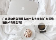 广东区块链公司排名前十名有哪些[广东区块链技术有限公司]