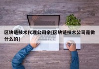 区块链技术代理公司亲[区块链技术公司是做什么的]