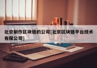 北京制作区块链的公司[北京区块链平台技术有限公司]