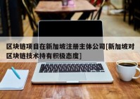 区块链项目在新加坡注册主体公司[新加坡对区块链技术持有积极态度]