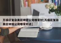 万盛区复杂美区块链公司哪家好[万盛区复杂美区块链公司哪家好点]